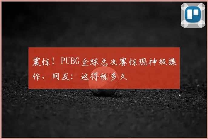 震惊！PUBG全球总决赛惊现神级操作，网友：这得练多久