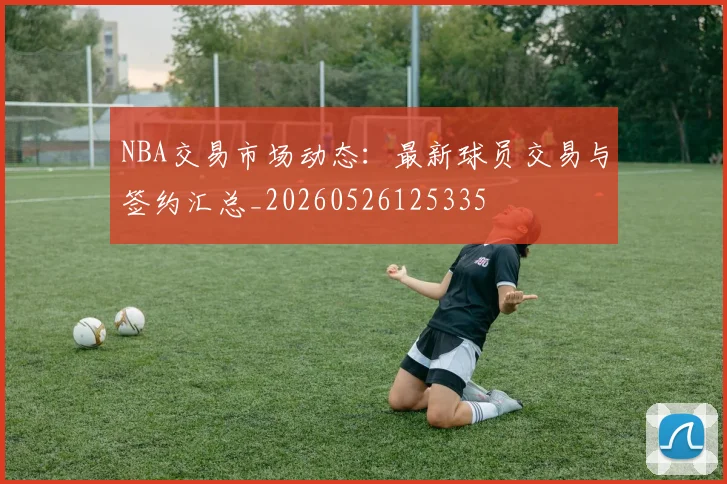 NBA交易市场动态:最新球员交易与签约汇总_20260526125335