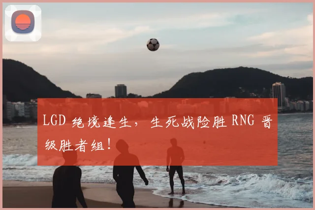LGD 绝境逢生，生死战险胜 RNG 晋级胜者组！