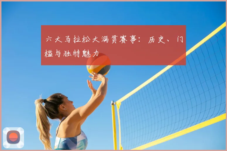 六大马拉松大满贯赛事：历史、门槛与独特魅力