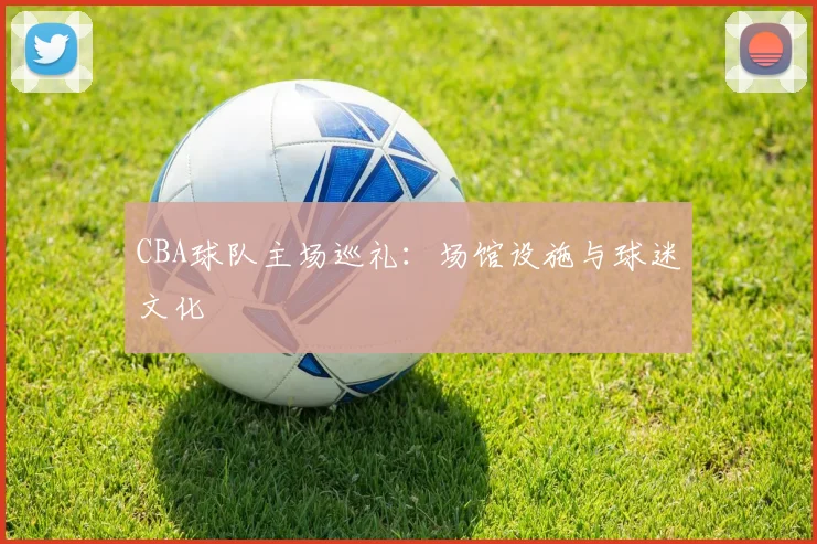 CBA球队主场巡礼：场馆设施与球迷文化