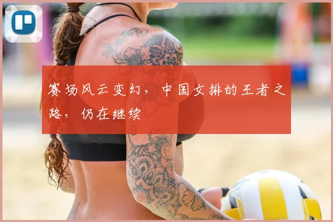赛场风云变幻，中国女排的王者之路，仍在继续
