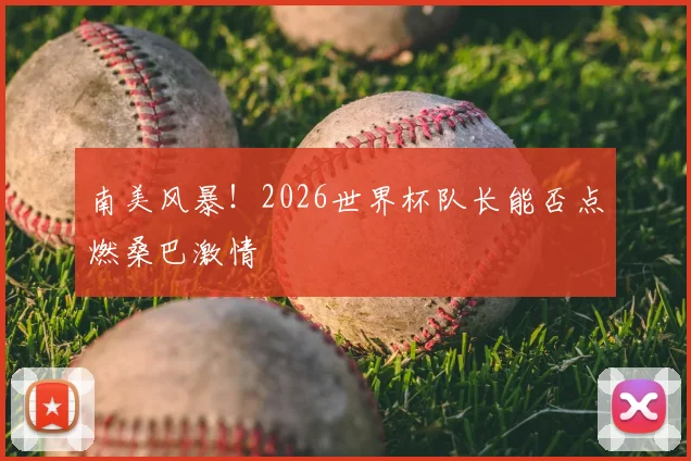 南美风暴！2026世界杯队长能否点燃桑巴激情