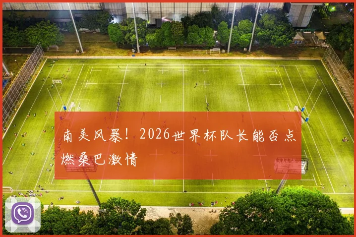 南美风暴！2026世界杯队长能否点燃桑巴激情