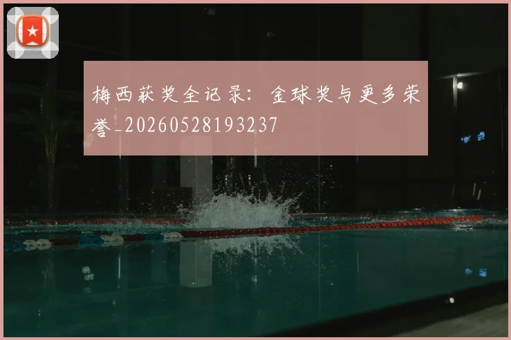 梅西获奖全记录：金球奖与更多荣誉_20260528193237