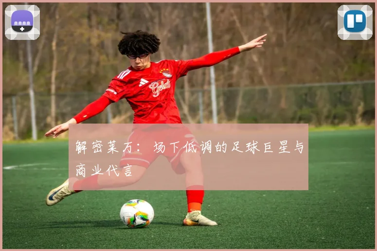 解密莱万：场下低调的足球巨星与商业代言
