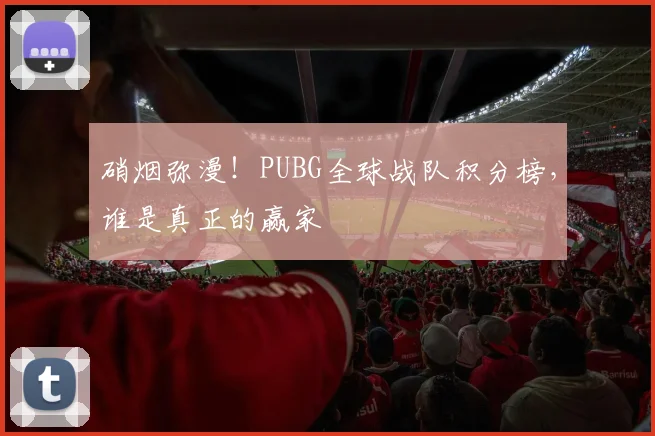 硝烟弥漫！PUBG全球战队积分榜，谁是真正的赢家