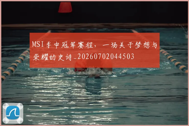 MSI季中冠军赛程，一场关于梦想与荣耀的史诗_20260702044503