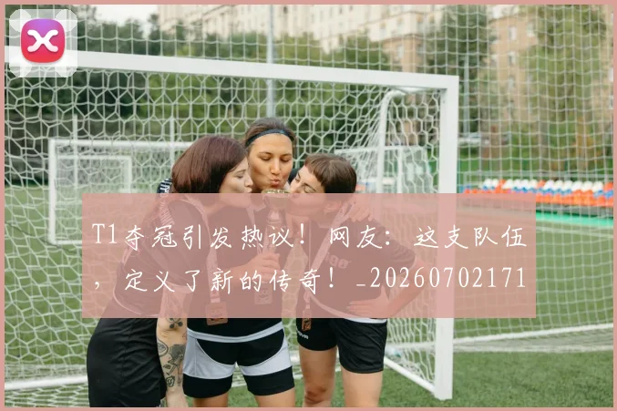 T1夺冠引发热议！网友：这支队伍，定义了新的传奇！_20260702171019