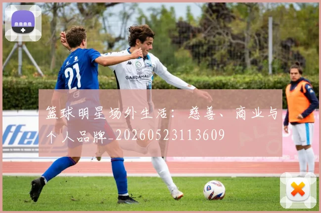 篮球明星场外生活：慈善、商业与个人品牌_20260523113609
