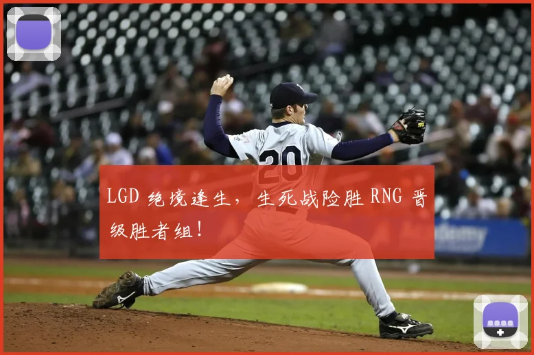 LGD 绝境逢生，生死战险胜 RNG 晋级胜者组！