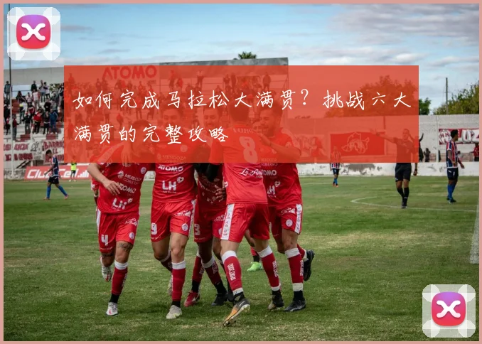 如何完成马拉松大满贯？挑战六大满贯的完整攻略