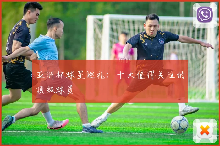 亚洲杯球星巡礼：十大值得关注的顶级球员
