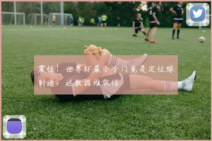 震惊！世界杯最小冷门竟是定位球制造，这数据谁敢信