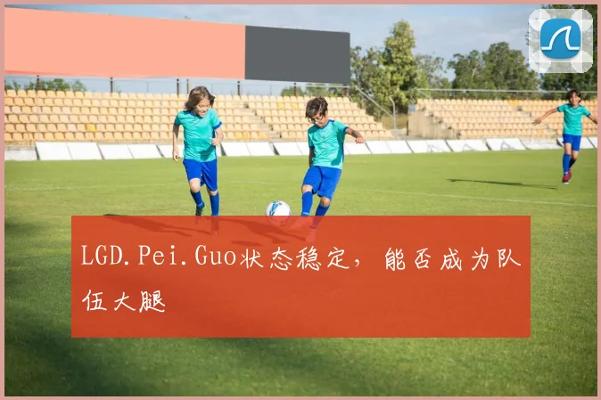 LGD.Pei.Guo状态稳定，能否成为队伍大腿