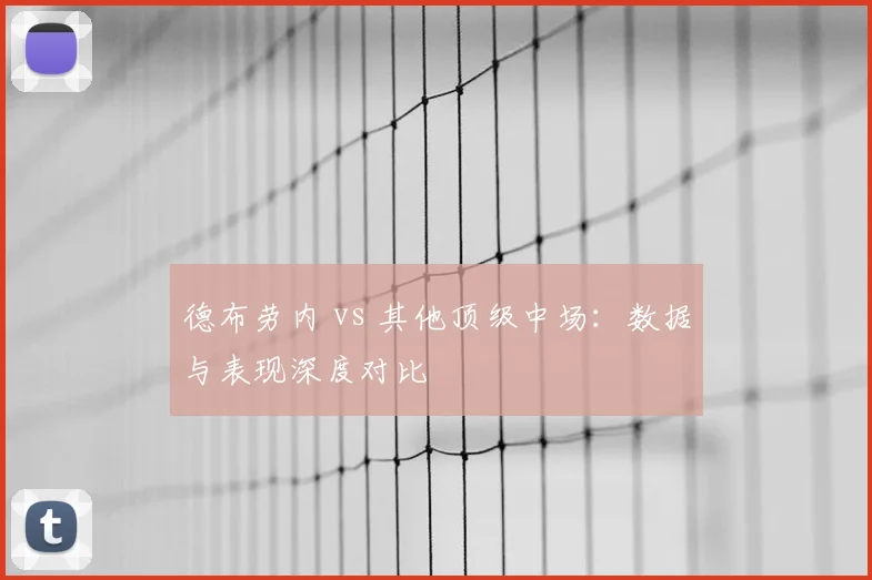 德布劳内 vs 其他顶级中场：数据与表现深度对比