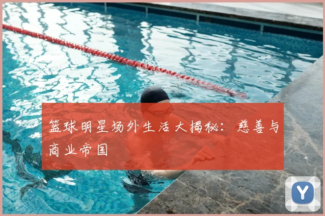 篮球明星场外生活大揭秘：慈善与商业帝国