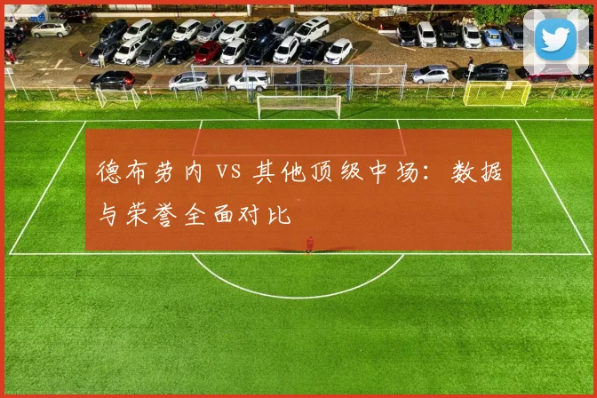 德布劳内 vs 其他顶级中场：数据与荣誉全面对比