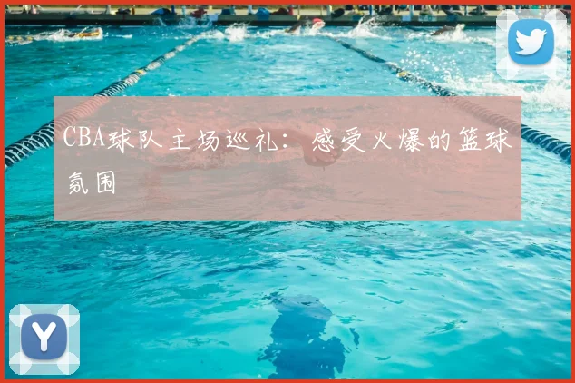CBA球队主场巡礼：感受火爆的篮球氛围