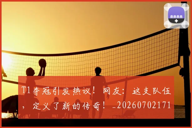 T1夺冠引发热议！网友：这支队伍，定义了新的传奇！_20260702171019