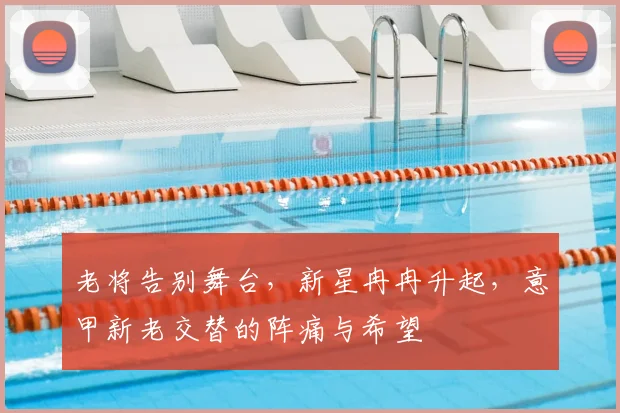老将告别舞台，新星冉冉升起，意甲新老交替的阵痛与希望