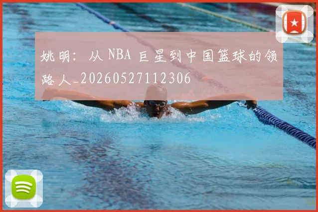 姚明：从 NBA 巨星到中国篮球的领路人_20260527112306