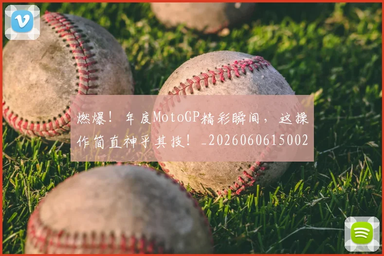 燃爆！年度MotoGP精彩瞬间，这操作简直神乎其技！_20260606150026