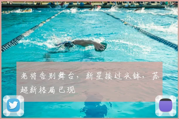 老将告别舞台，新星接过衣钵，苏超新格局已现