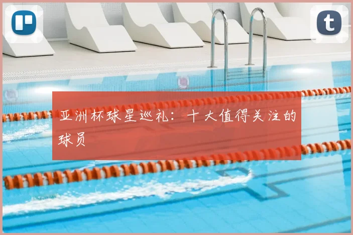 亚洲杯球星巡礼：十大值得关注的球员