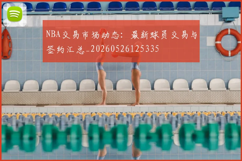 NBA交易市场动态:最新球员交易与签约汇总_20260526125335
