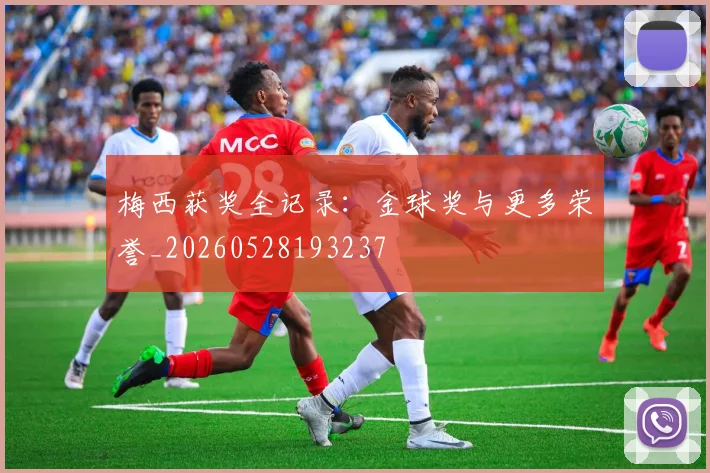 梅西获奖全记录：金球奖与更多荣誉_20260528193237